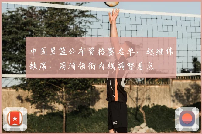 中国男篮公布资格赛名单，赵继伟缺席，周琦领衔内线调整看点