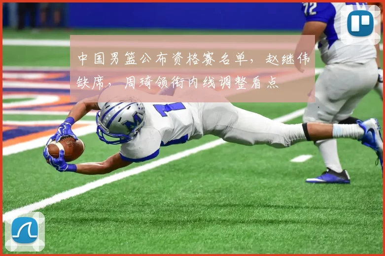 中国男篮公布资格赛名单，赵继伟缺席，周琦领衔内线调整看点