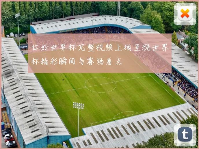 你好世界杯完整视频上线呈现世界杯精彩瞬间与赛场看点