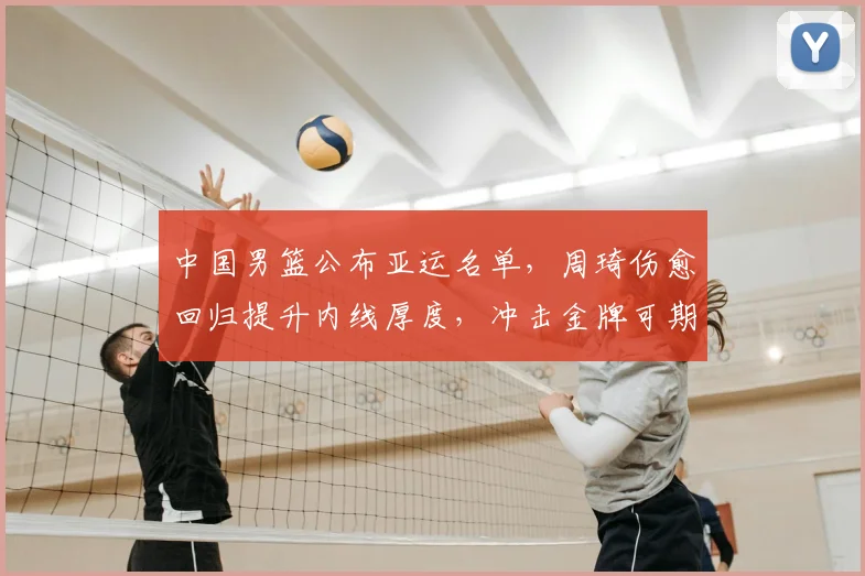 中国男篮公布亚运名单，周琦伤愈回归提升内线厚度，冲击金牌可期