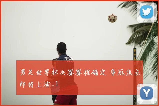男足世界杯决赛赛程确定 争冠焦点即将上演_1