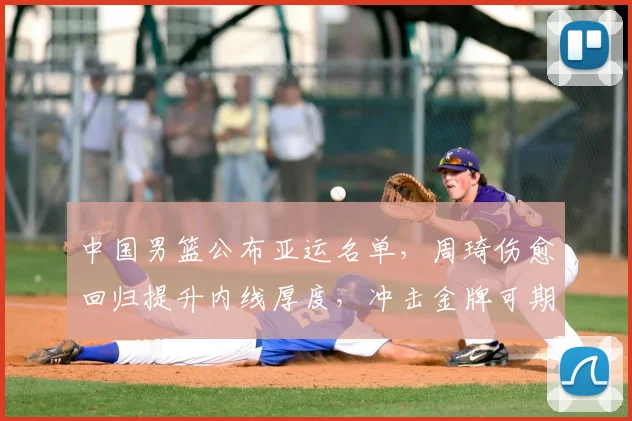 中国男篮公布亚运名单，周琦伤愈回归提升内线厚度，冲击金牌可期