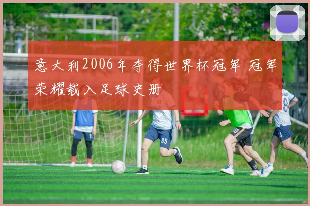 意大利2006年夺得世界杯冠军 冠军荣耀载入足球史册