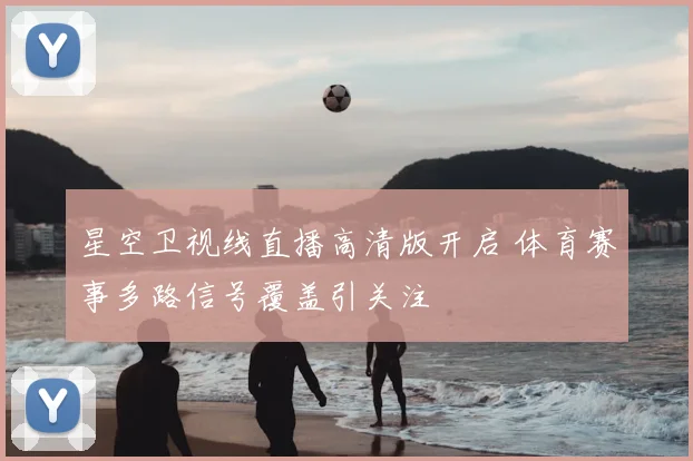 星空卫视线直播高清版开启 体育赛事多路信号覆盖引关注