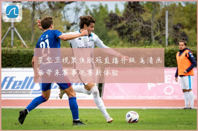 星空卫视聚焦欧冠直播升级 高清画面带来赛事观赛新体验