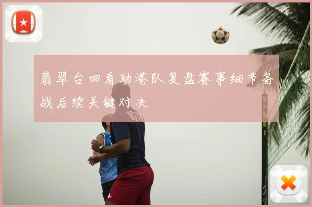 翡翠台回看助港队复盘赛事细节备战后续关键对决