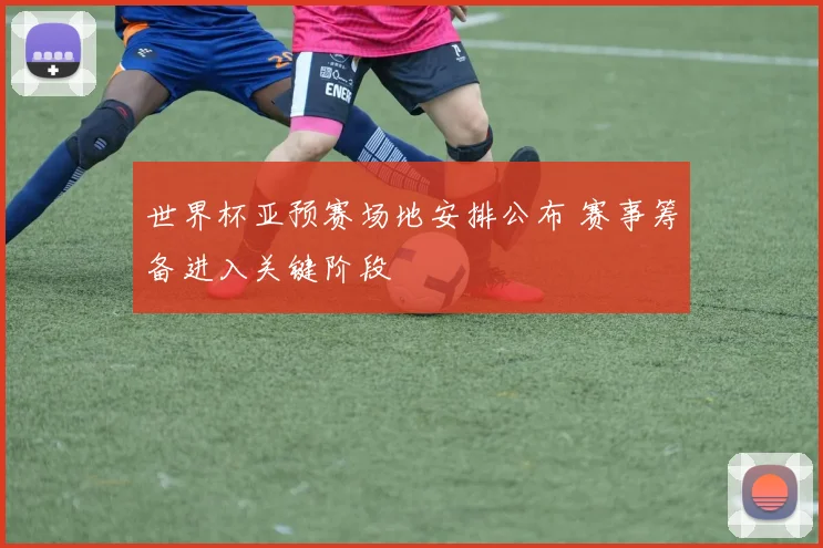 世界杯亚预赛场地安排公布 赛事筹备进入关键阶段