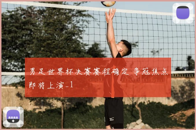 男足世界杯决赛赛程确定 争冠焦点即将上演_1