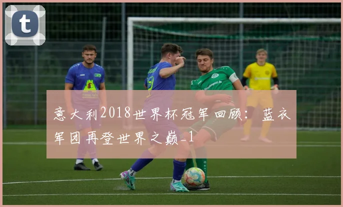 意大利2018世界杯冠军回顾:蓝衣军团再登世界之巅_1