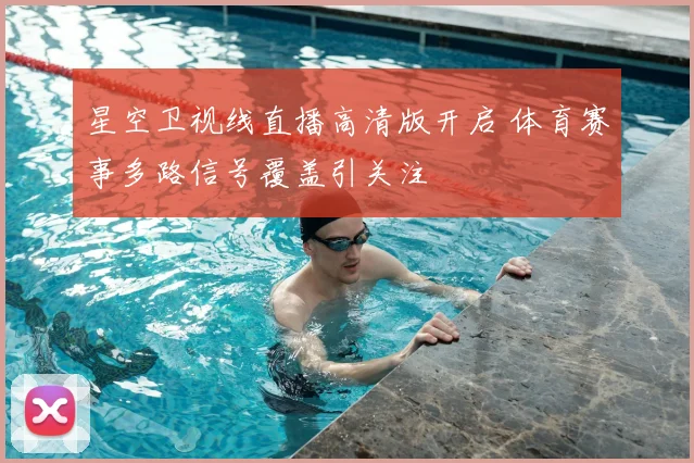 星空卫视线直播高清版开启 体育赛事多路信号覆盖引关注