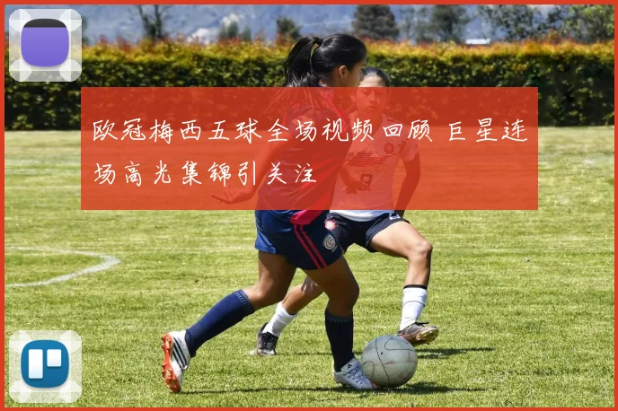 欧冠梅西五球全场视频回顾 巨星连场高光集锦引关注