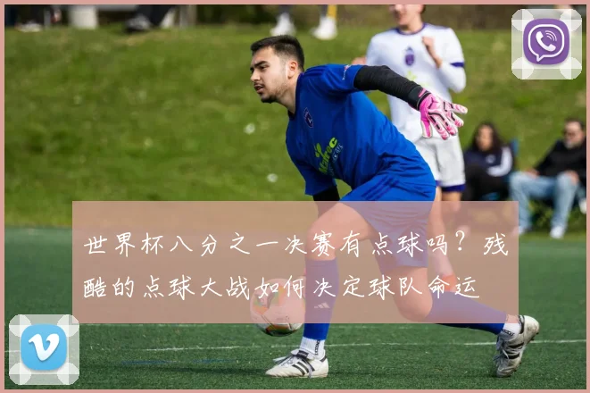 世界杯八分之一决赛有点球吗？残酷的点球大战如何决定球队命运
