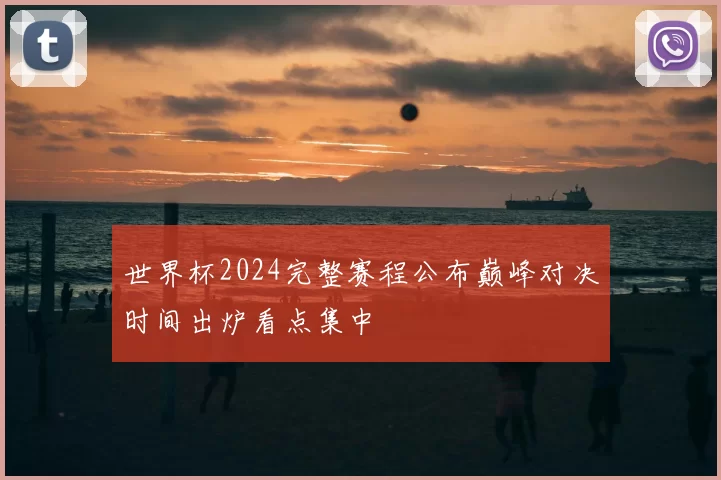 世界杯2024完整赛程公布巅峰对决时间出炉看点集中