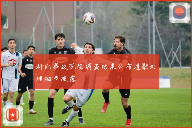 科比事故现场调查结果公布遗骸处理细节披露