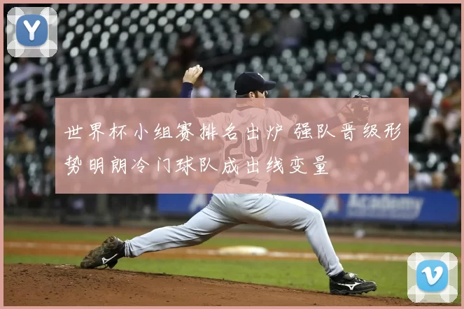 世界杯小组赛排名出炉 强队晋级形势明朗冷门球队成出线变量