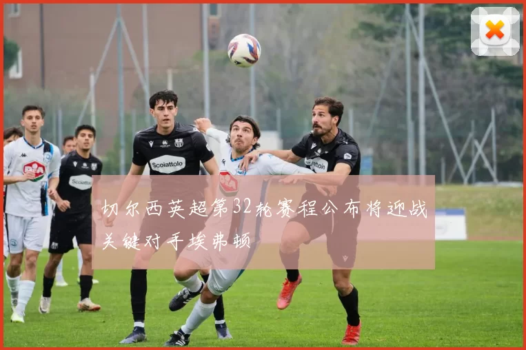 切尔西英超第32轮赛程公布将迎战关键对手埃弗顿