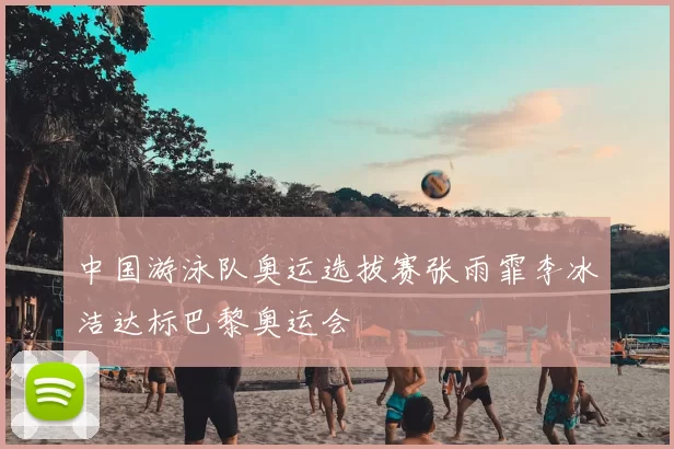 中国游泳队奥运选拔赛张雨霏李冰洁达标巴黎奥运会