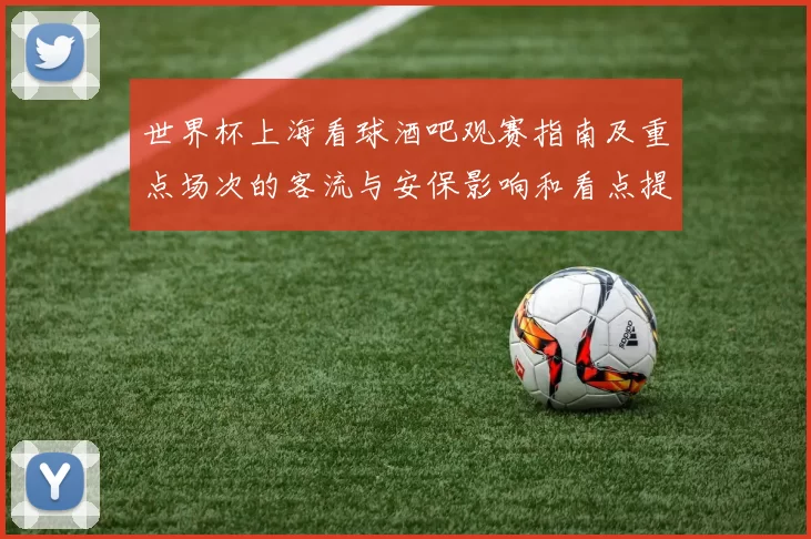 世界杯上海看球酒吧观赛指南及重点场次的客流与安保影响和看点提示