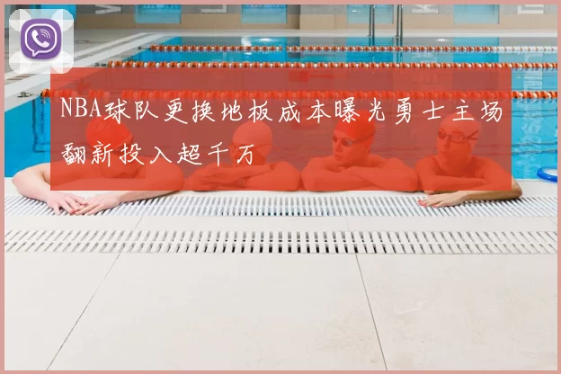 NBA球队更换地板成本曝光勇士主场翻新投入超千万