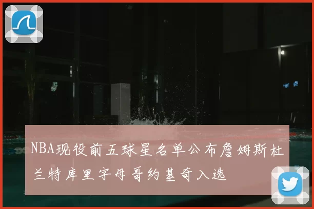 NBA现役前五球星名单公布詹姆斯杜兰特库里字母哥约基奇入选