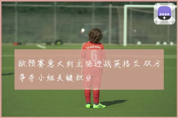 欧预赛意大利主场迎战英格兰 双方争夺小组关键积分