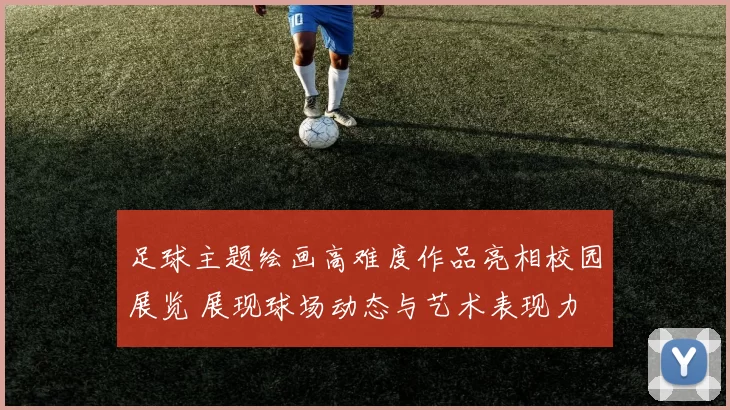 足球主题绘画高难度作品亮相校园展览 展现球场动态与艺术表现力