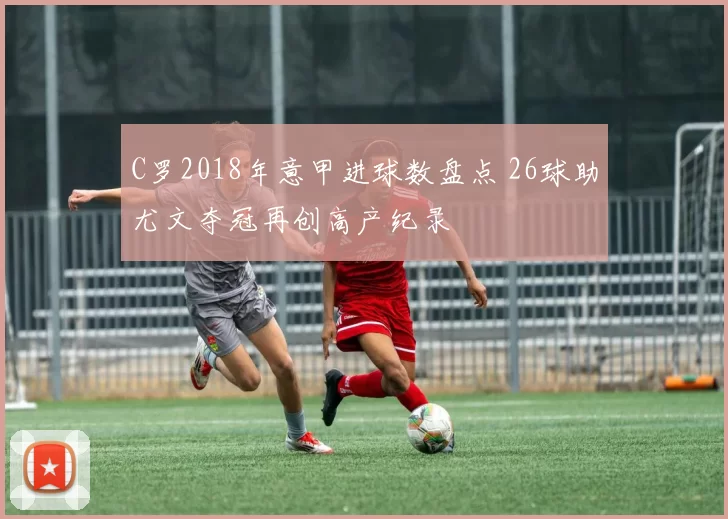 C罗2018年意甲进球数盘点 26球助尤文夺冠再创高产纪录