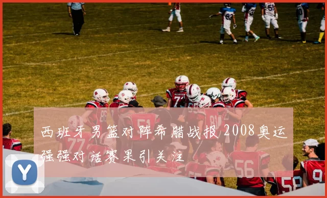 西班牙男篮对阵希腊战报 2008奥运强强对话赛果引关注