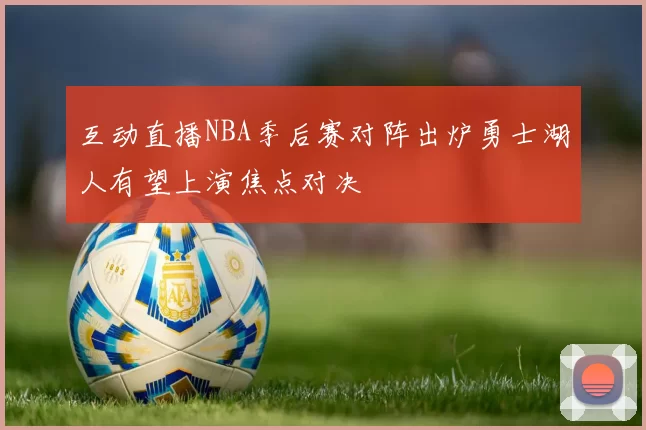 互动直播NBA季后赛对阵出炉勇士湖人有望上演焦点对决