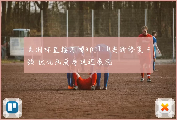 美洲杯直播万博app1.0更新修复卡顿 优化画质与延迟表现