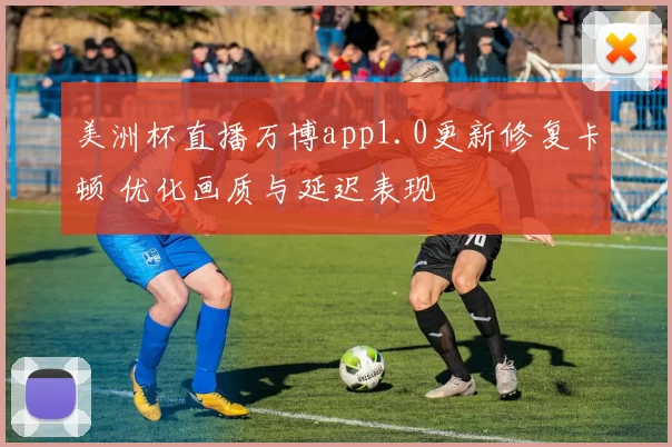 美洲杯直播万博app1.0更新修复卡顿 优化画质与延迟表现