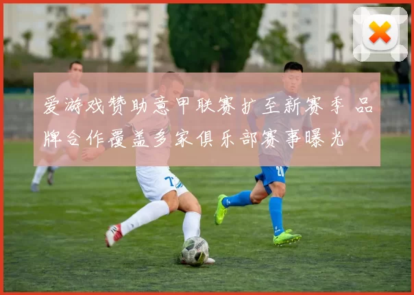 爱游戏赞助意甲联赛扩至新赛季 品牌合作覆盖多家俱乐部赛事曝光