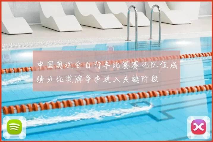 中国奥运会自行车比赛赛况队伍成绩分化奖牌争夺进入关键阶段