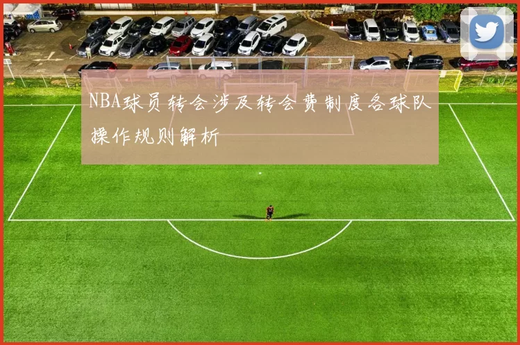 NBA球员转会涉及转会费制度各球队操作规则解析