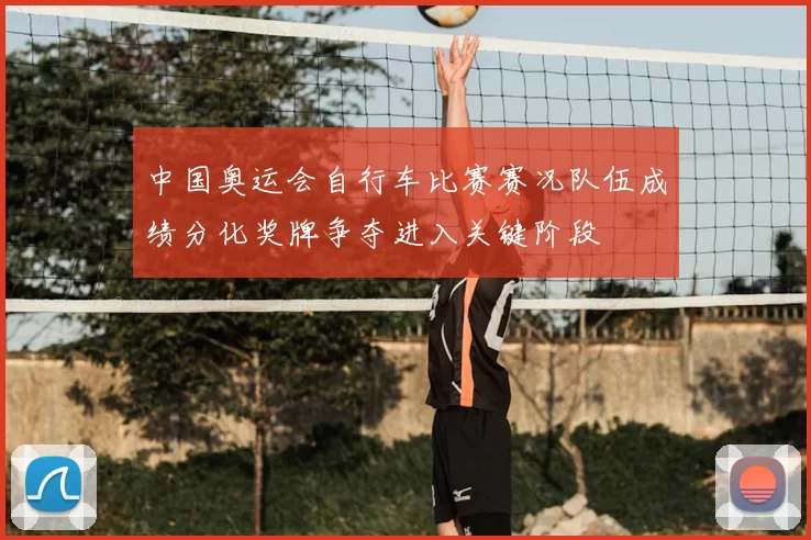 中国奥运会自行车比赛赛况队伍成绩分化奖牌争夺进入关键阶段