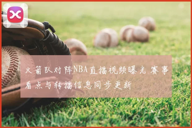 火箭队对阵NBA直播视频曝光 赛事看点与转播信息同步更新