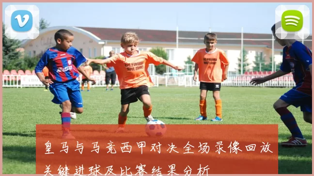 皇马与马竞西甲对决全场录像回放关键进球及比赛结果分析