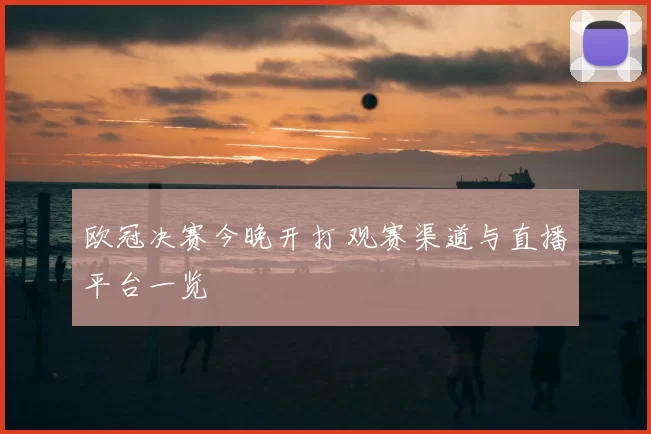 欧冠决赛今晚开打 观赛渠道与直播平台一览