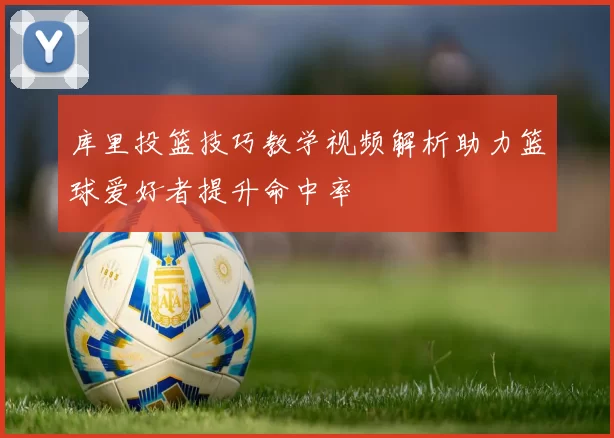 库里投篮技巧教学视频解析助力篮球爱好者提升命中率