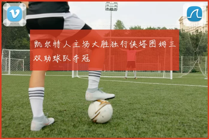 凯尔特人主场大胜独行侠塔图姆三双助球队夺冠