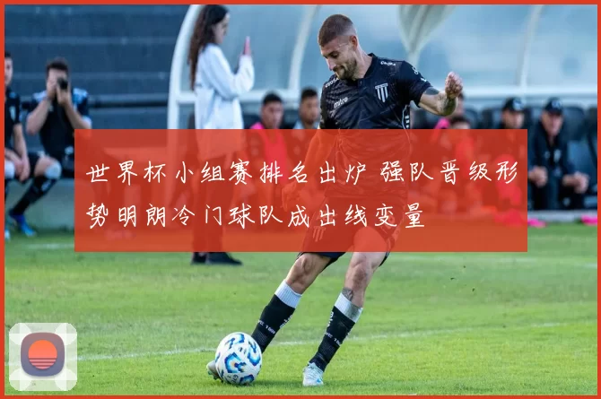 世界杯小组赛排名出炉 强队晋级形势明朗冷门球队成出线变量