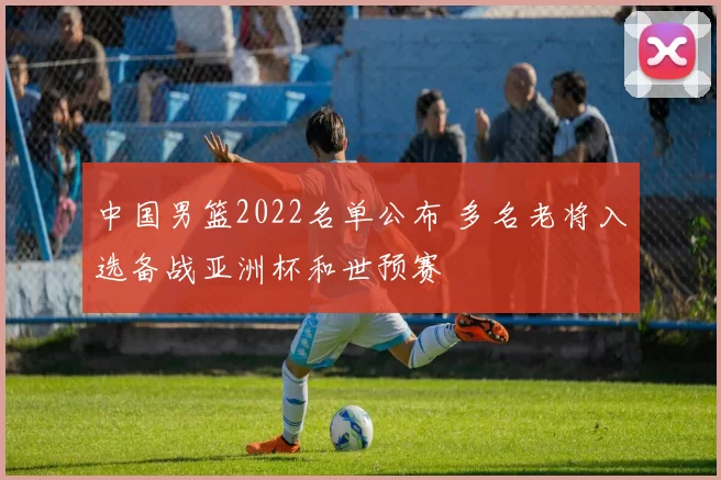 中国男篮2022名单公布 多名老将入选备战亚洲杯和世预赛