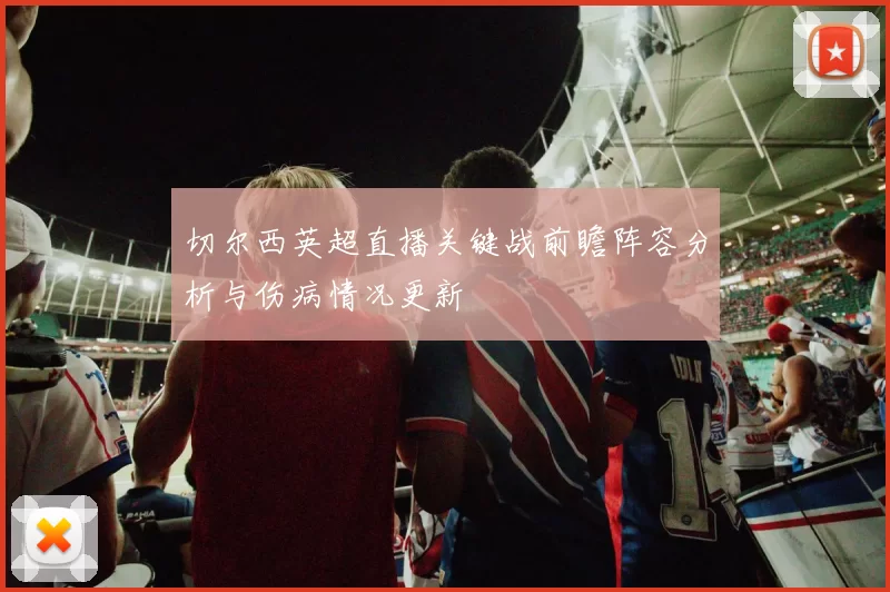 切尔西英超直播关键战前瞻阵容分析与伤病情况更新