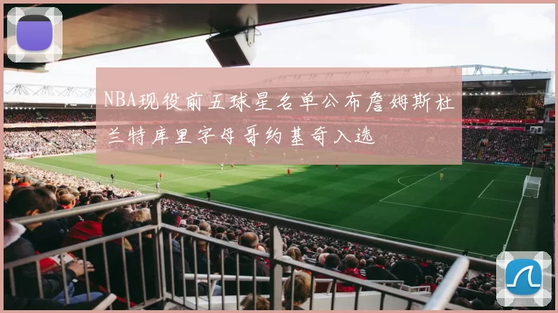 NBA现役前五球星名单公布詹姆斯杜兰特库里字母哥约基奇入选