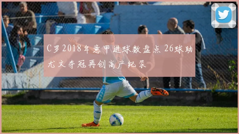 C罗2018年意甲进球数盘点 26球助尤文夺冠再创高产纪录