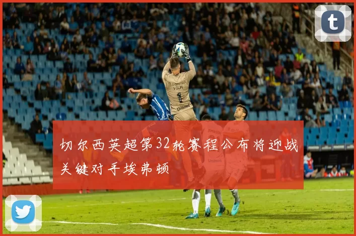 切尔西英超第32轮赛程公布将迎战关键对手埃弗顿