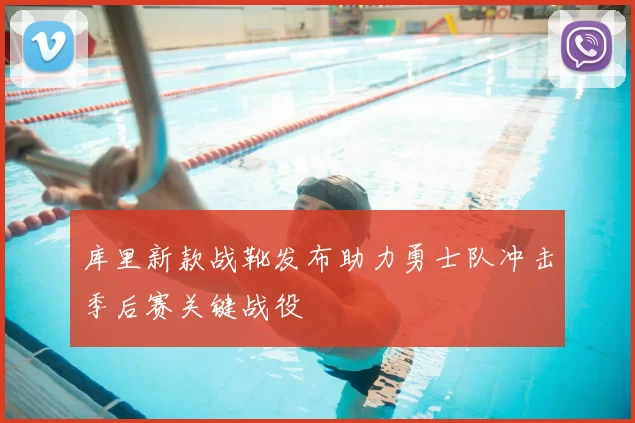 库里新款战靴发布助力勇士队冲击季后赛关键战役