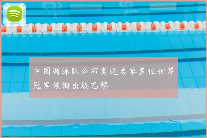 中国游泳队公布奥运名单多位世界冠军领衔出战巴黎