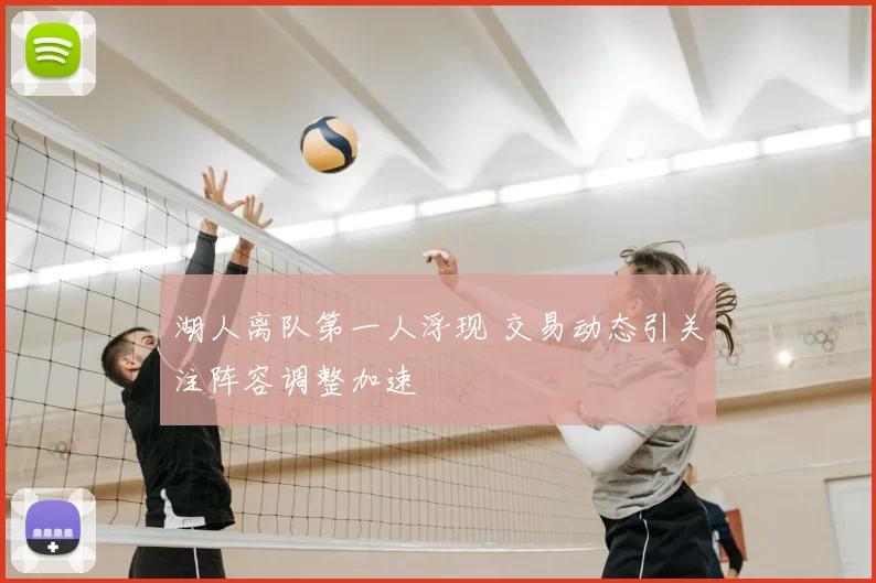 湖人离队第一人浮现 交易动态引关注阵容调整加速