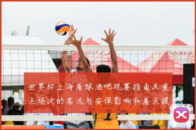 世界杯上海看球酒吧观赛指南及重点场次的客流与安保影响和看点提示